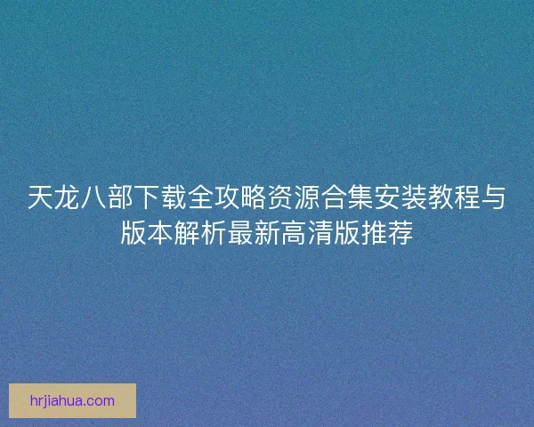 天龙八部下载全攻略资源合集安装教程与版本解析最新高清版推荐