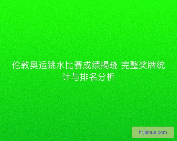伦敦奥运跳水比赛成绩揭晓 完整奖牌统计与排名分析
