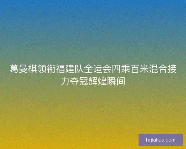 葛曼棋领衔福建队全运会四乘百米混合接力夺冠辉煌瞬间
