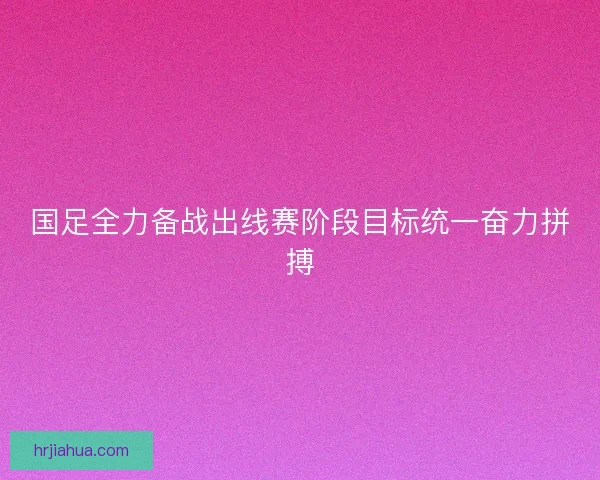 国足全力备战出线赛阶段目标统一奋力拼搏